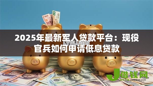 2025年最新军人贷款平台：现役官兵如何申请低息贷款