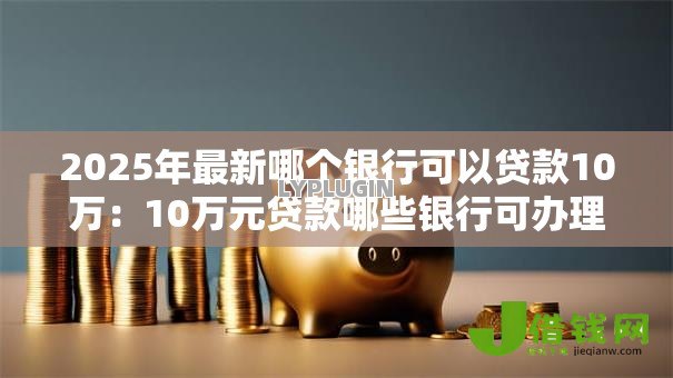 2025年最新哪个银行可以贷款10万:10万元贷款哪些银行可办理 2025年最新哪个银行可以贷款10万:10万元贷款哪些银行可办理