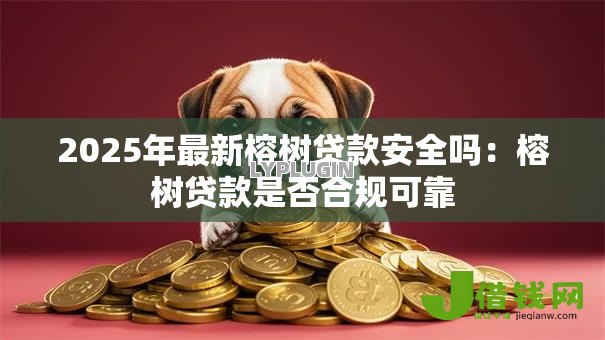 2025年最新榕树贷款安全吗:榕树贷款是否合规可靠 2025年最新榕树贷款安全吗:榕树贷款是否合规可靠