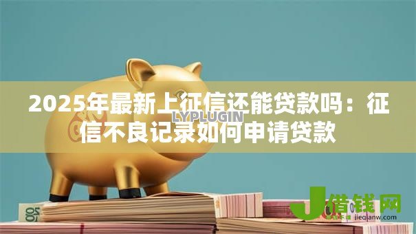 2025年最新上征信还能贷款吗:征信不良记录如何申请贷款 2025年最新上征信还能贷款吗:征信不良记录如何申请贷款