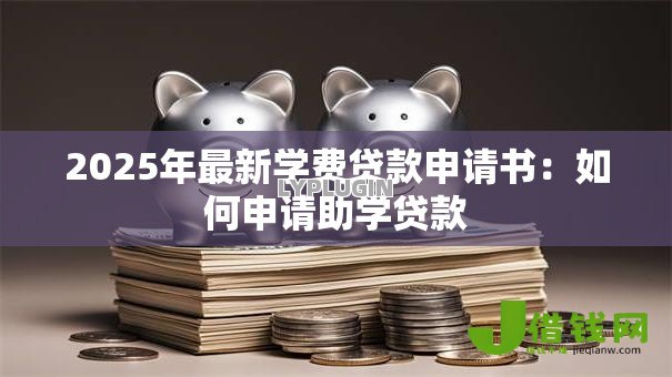 2025年最新学费贷款申请书:如何申请助学贷款 2025年最新学费贷款申请书:如何申请助学贷款