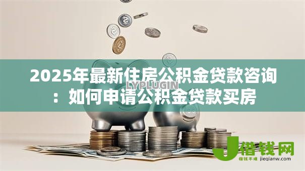 2025年最新住房公积金贷款咨询:如何申请公积金贷款买房 2025年最新住房公积金贷款咨询:如何申请公积金贷款买房