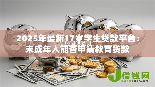 2025年最新17岁学生贷款平台:未成年人能否申请教育贷款 2025年最新17岁学生贷款平台:未成年人能否申请教育贷款