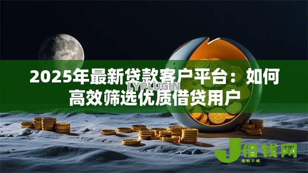 2025年最新贷款客户平台:如何高效筛选优质借贷用户 2025年最新贷款客户平台:如何高效筛选优质借贷用户