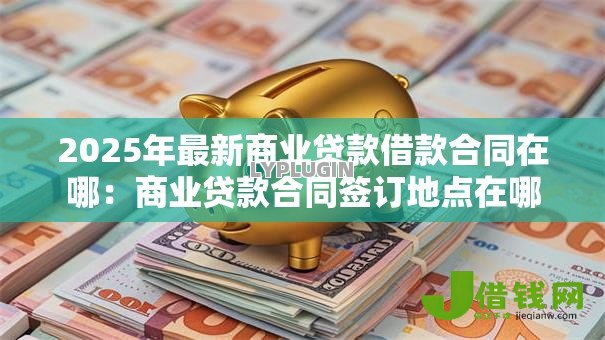 2025年最新商业贷款借款合同在哪:商业贷款合同签订地点在哪 2025年最新商业贷款借款合同在哪:商业贷款合同签订地点在哪
