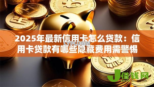 2025年最新信用卡怎么贷款:信用卡贷款有哪些隐藏费用需警惕 2025年最新信用卡怎么贷款:信用卡贷款有哪些隐藏费用需警惕