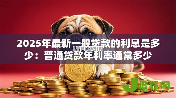 2025年最新一般贷款的利息是多少:普通贷款年利率通常多少 2025年最新一般贷款的利息是多少:普通贷款年利率通常多少