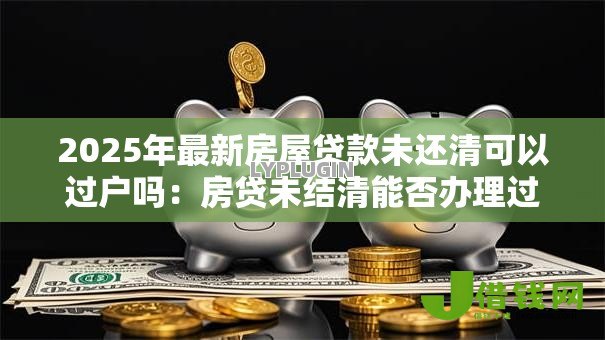2025年最新房屋贷款未还清可以过户吗：房贷未结清能否办理过户？
