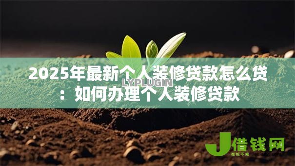 2025年最新个人装修贷款怎么贷:如何办理个人装修贷款 2025年最新个人装修贷款怎么贷:如何办理个人装修贷款