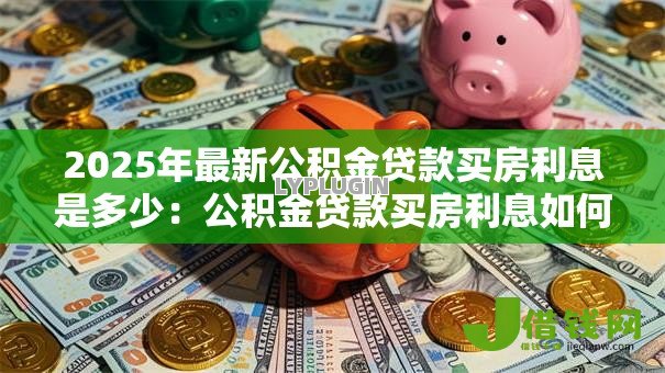 2025年最新公积金贷款买房利息是多少:公积金贷款买房利息如何计算 2025年最新公积金贷款买房利息是多少:公积金贷款买房利息如何计算