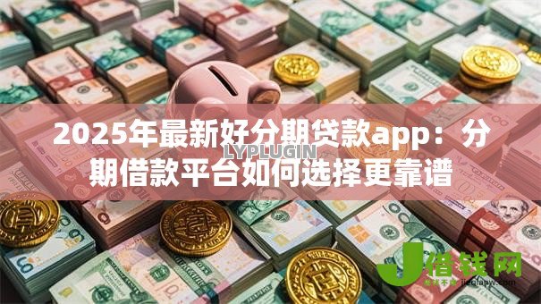 2025年最新好分期贷款app：分期借款平台如何选择更靠谱