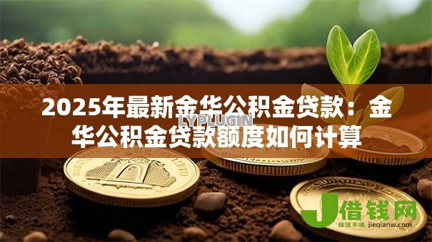 2025年最新金华公积金贷款:金华公积金贷款额度如何计算 2025年最新金华公积金贷款:金华公积金贷款额度如何计算