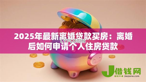 2025年最新离婚贷款买房：离婚后如何申请个人住房贷款