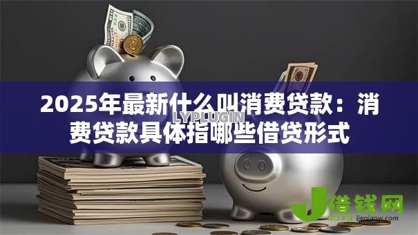 2025年最新什么叫消费贷款:消费贷款具体指哪些借贷形式 2025年最新什么叫消费贷款:消费贷款具体指哪些借贷形式