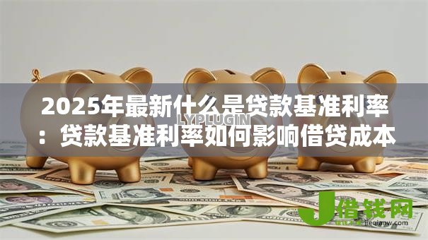 2025年最新什么是贷款基准利率:贷款基准利率如何影响借贷成本 2025年最新什么是贷款基准利率:贷款基准利率如何影响借贷成本