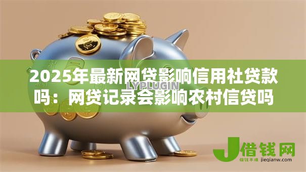 2025年最新网贷影响信用社贷款吗:网贷记录会影响农村信贷吗 2025年最新网贷影响信用社贷款吗:网贷记录会影响农村信贷吗