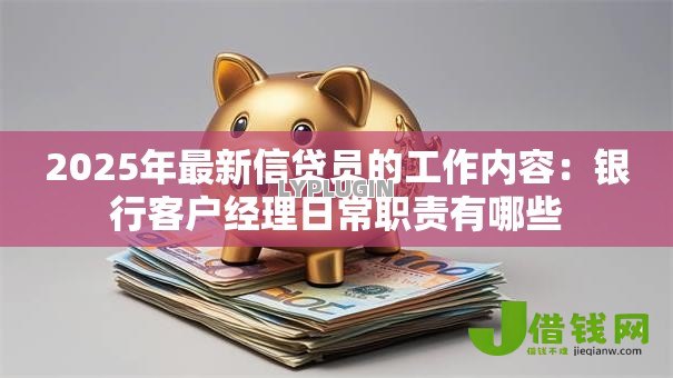2025年最新信贷员的工作内容：银行客户经理日常职责有哪些