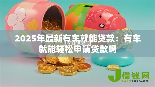 2025年最新有车就能贷款:有车就能轻松申请贷款吗 2025年最新有车就能贷款:有车就能轻松申请贷款吗