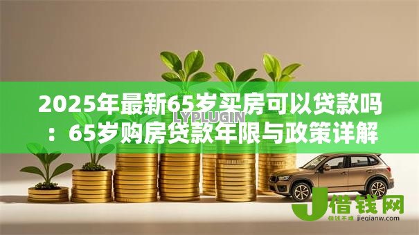 2025年最新65岁买房可以贷款吗:65岁购房贷款年限与政策详解 2025年最新65岁买房可以贷款吗:65岁购房贷款年限与政策详解