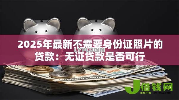 2025年最新不需要身份证照片的贷款:无证贷款是否可行 2025年最新不需要身份证照片的贷款:无证贷款是否可行