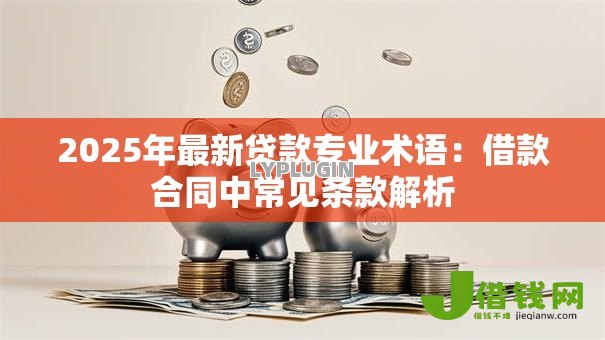 2025年最新贷款专业术语:借款合同中常见条款解析 2025年最新贷款专业术语:借款合同中常见条款解析