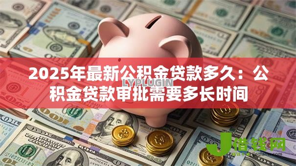 2025年最新公积金贷款多久:公积金贷款审批需要多长时间 2025年最新公积金贷款多久:公积金贷款审批需要多长时间
