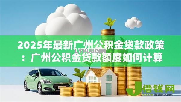 2025年最新广州公积金贷款政策:广州公积金贷款额度如何计算 2025年最新广州公积金贷款政策:广州公积金贷款额度如何计算