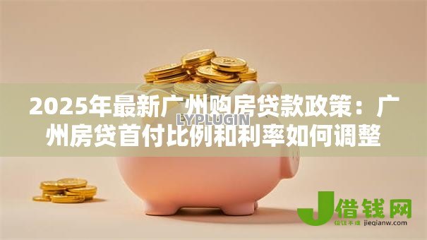 2025年最新广州购房贷款政策:广州房贷首付比例和利率如何调整 2025年最新广州购房贷款政策:广州房贷首付比例和利率如何调整