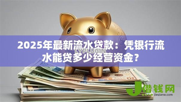 2025年最新流水贷款：凭银行流水能贷多少经营资金？
