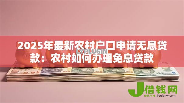 2025年最新农村户口申请无息贷款:农村如何办理免息贷款 2025年最新农村户口申请无息贷款:农村如何办理免息贷款