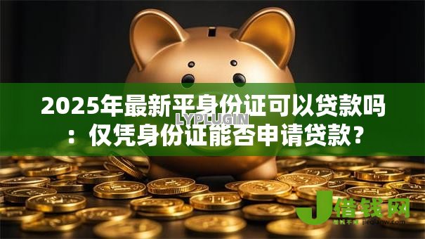 2025年最新平身份证可以贷款吗:仅凭身份证能否申请贷款? 2025年最新平身份证可以贷款吗:仅凭身份证能否申请贷款?