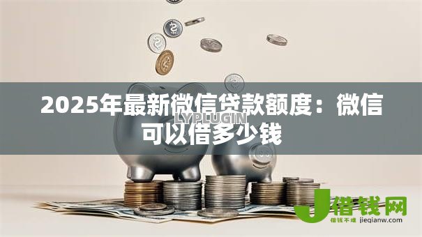 2025年最新微信贷款额度:微信可以借多少钱 2025年最新微信贷款额度:微信可以借多少钱
