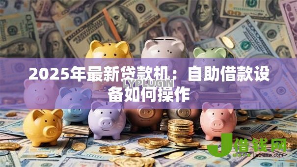 2025年最新贷款机：自助借款设备如何操作