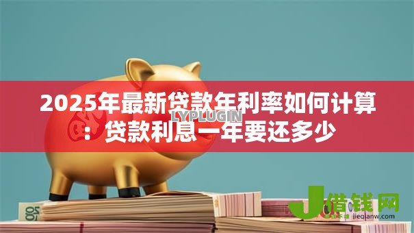 2025年最新贷款年利率如何计算:贷款利息一年要还多少 2025年最新贷款年利率如何计算:贷款利息一年要还多少