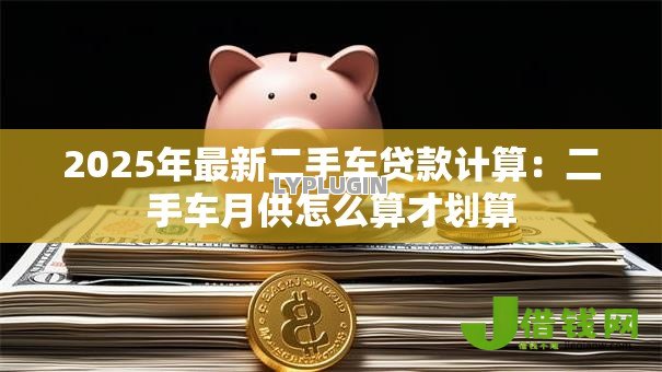 2025年最新二手车贷款计算:二手车月供怎么算才划算 2025年最新二手车贷款计算:二手车月供怎么算才划算