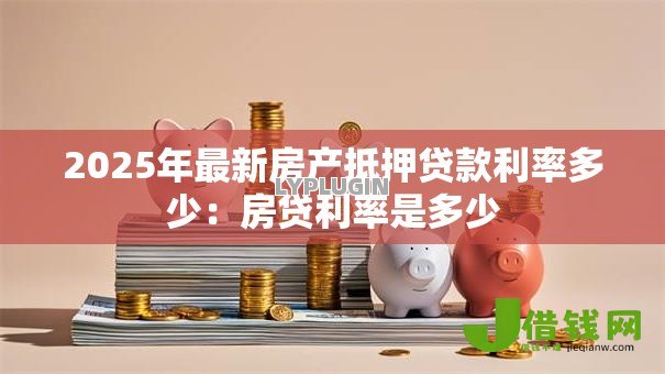 2025年最新房产抵押贷款利率多少:房贷利率是多少 2025年最新房产抵押贷款利率多少:房贷利率是多少