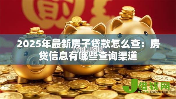 2025年最新房子贷款怎么查:房贷信息有哪些查询渠道 2025年最新房子贷款怎么查:房贷信息有哪些查询渠道