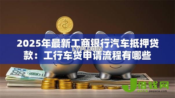 2025年最新工商银行汽车抵押贷款：工行车贷申请流程有哪些