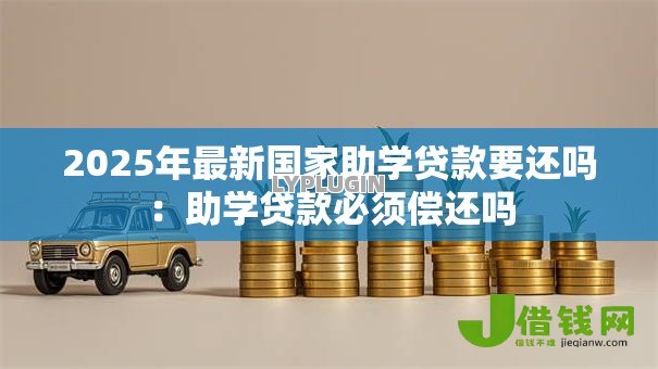2025年最新国家助学贷款要还吗：助学贷款必须偿还吗