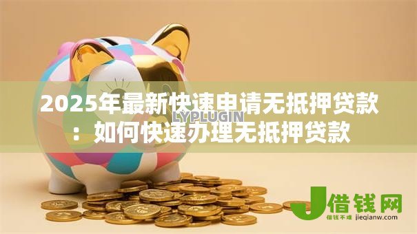 2025年最新快速申请无抵押贷款:如何快速办理无抵押贷款 2025年最新快速申请无抵押贷款:如何快速办理无抵押贷款