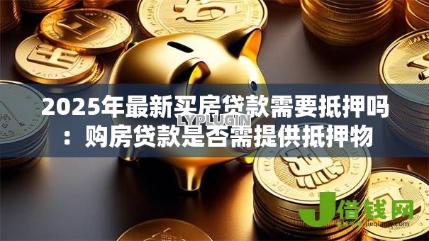 2025年最新买房贷款需要抵押吗:购房贷款是否需提供抵押物 2025年最新买房贷款需要抵押吗:购房贷款是否需提供抵押物
