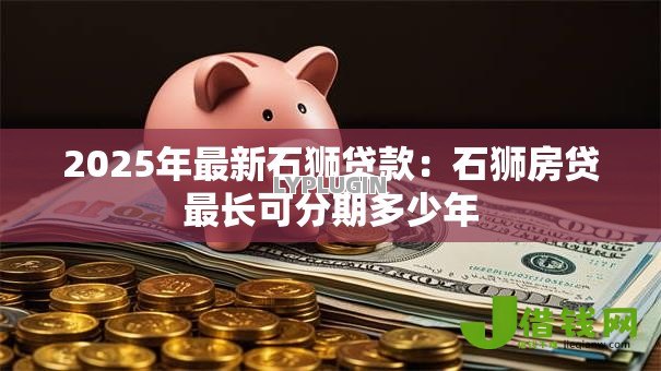 2025年最新石狮贷款:石狮房贷最长可分期多少年 2025年最新石狮贷款:石狮房贷最长可分期多少年