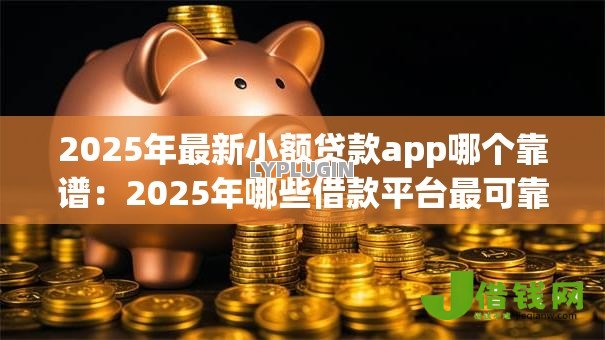 2025年最新小额贷款app哪个靠谱：2025年哪些借款平台最可靠