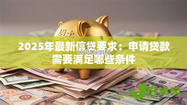 2025年最新信贷要求：申请贷款需要满足哪些条件