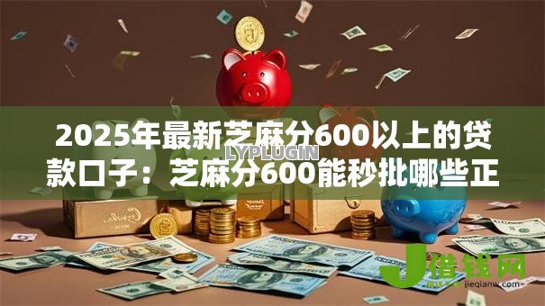2025年最新芝麻分600以上的贷款口子:芝麻分600能秒批哪些正规贷款 2025年最新芝麻分600以上的贷款口子:芝麻分600能秒批哪些正规贷款