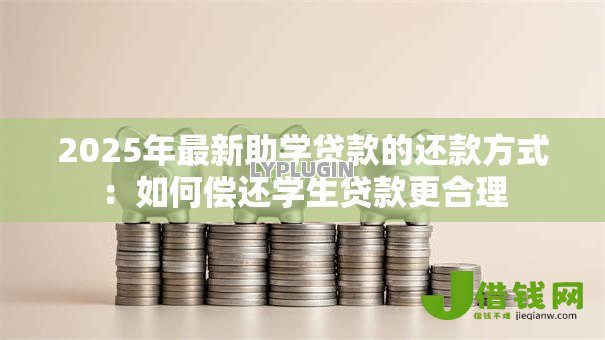 2025年最新助学贷款的还款方式：如何偿还学生贷款更合理