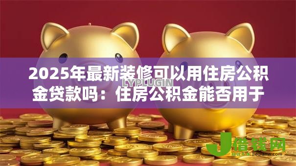 2025年最新装修可以用住房公积金贷款吗:住房公积金能否用于房屋装修贷款 2025年最新装修可以用住房公积金贷款吗:住房公积金能否用于房屋装修贷款