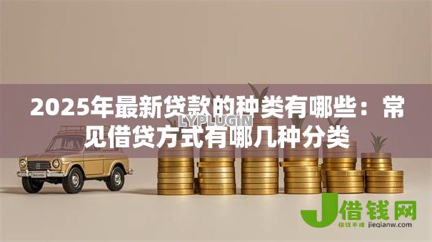 2025年最新贷款的种类有哪些:常见借贷方式有哪几种分类 2025年最新贷款的种类有哪些:常见借贷方式有哪几种分类