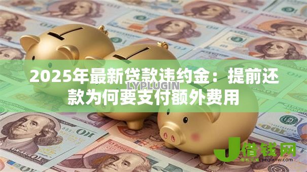 2025年最新贷款违约金:提前还款为何要支付额外费用 2025年最新贷款违约金:提前还款为何要支付额外费用