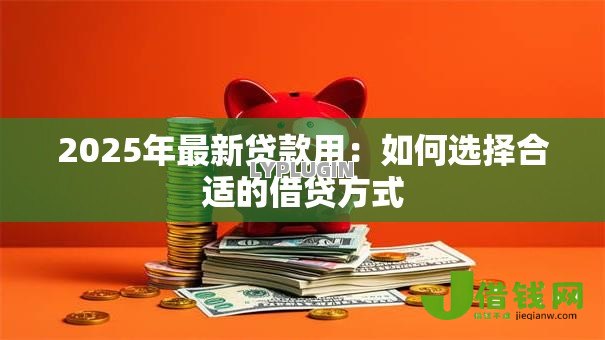 2025年最新贷款用:如何选择合适的借贷方式 2025年最新贷款用:如何选择合适的借贷方式